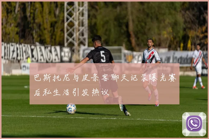 巴斯托尼与皮条客聊天记录曝光赛后私生活引发热议