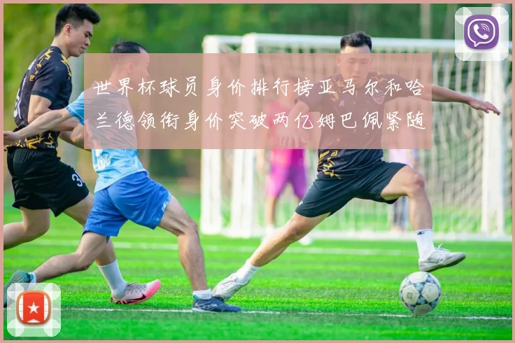 世界杯球员身价排行榜亚马尔和哈兰德领衔身价突破两亿姆巴佩紧随其后