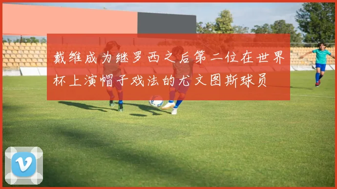戴维成为继罗西之后第二位在世界杯上演帽子戏法的尤文图斯球员