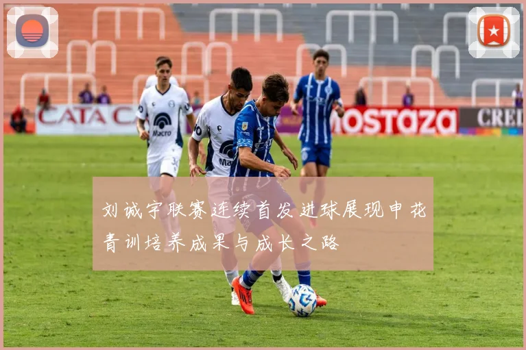 刘诚宇联赛连续首发进球展现申花青训培养成果与成长之路
