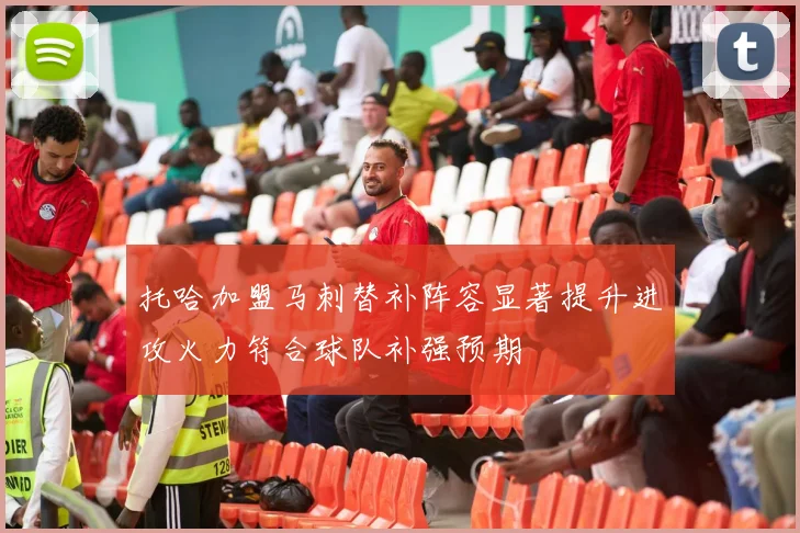 托哈加盟马刺替补阵容显著提升进攻火力符合球队补强预期