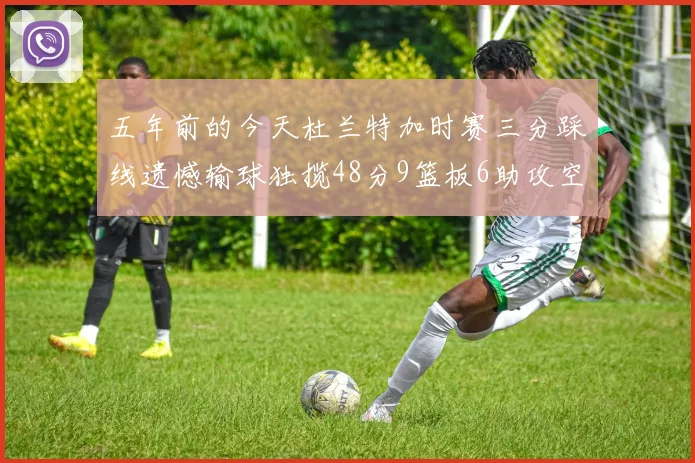 五年前的今天杜兰特加时赛三分踩线遗憾输球独揽48分9篮板6助攻空砍成悲剧