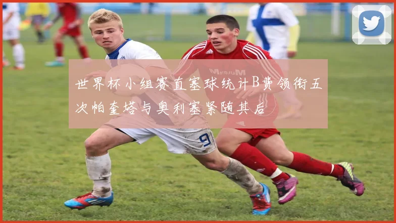 世界杯小组赛直塞球统计B费领衔五次帕奎塔与奥利塞紧随其后