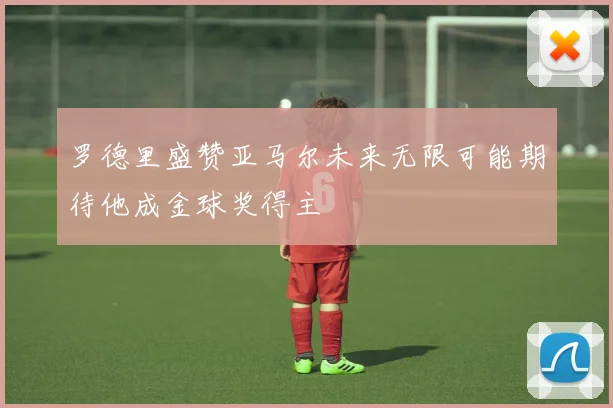 罗德里盛赞亚马尔未来无限可能期待他成金球奖得主