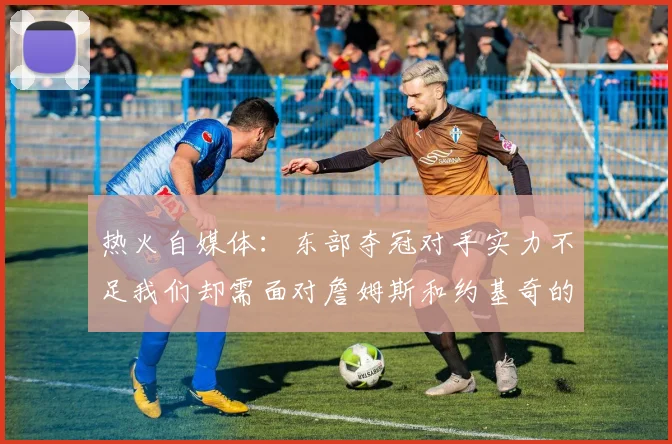 热火自媒体：东部夺冠对手实力不足我们却需面对詹姆斯和约基奇的挑战
